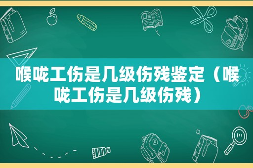 喉嚨工傷是幾級傷殘鑒定（喉嚨工傷是幾級傷殘）
