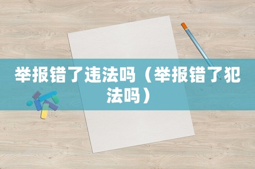舉報錯了違法嗎（舉報錯了犯法嗎）