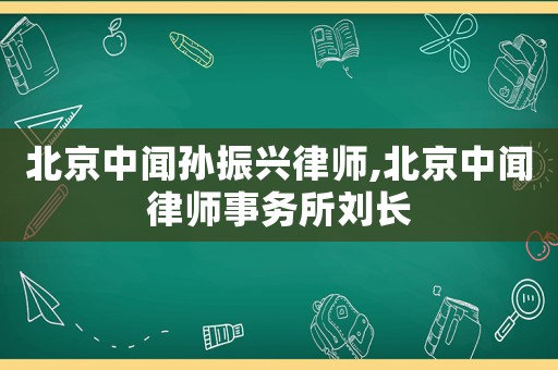 北京中聞孫振興律師,北京中聞律師事務所劉長