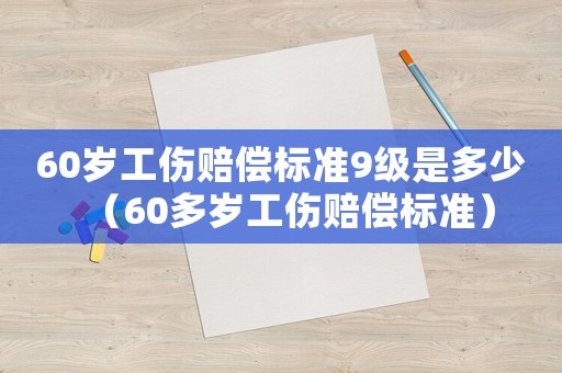 60歲工傷賠償標(biāo)準(zhǔn)9級是多少（60多歲工傷賠償標(biāo)準(zhǔn)）