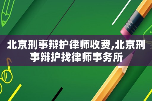 北京刑事辯護律師收費,北京刑事辯護找律師事務所