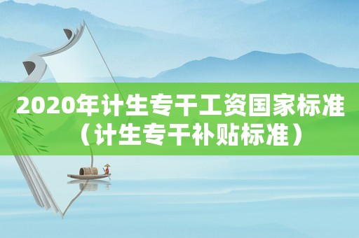 2020年計生專干工資國家標準（計生專干補貼標準）