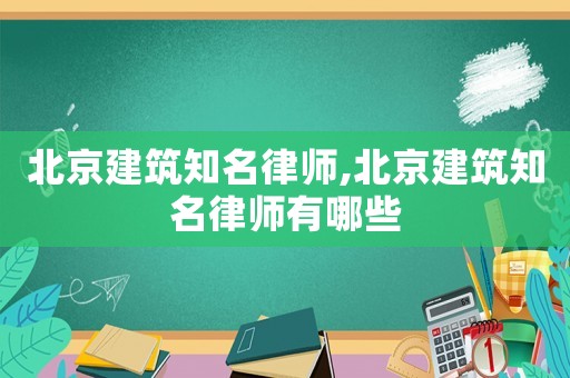 北京建筑知名律師,北京建筑知名律師有哪些