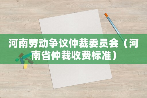 河南勞動爭議仲裁委員會（河南省仲裁收費標準）