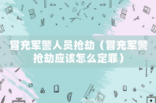 冒充軍警人員搶劫（冒充軍警搶劫應該怎么定罪）