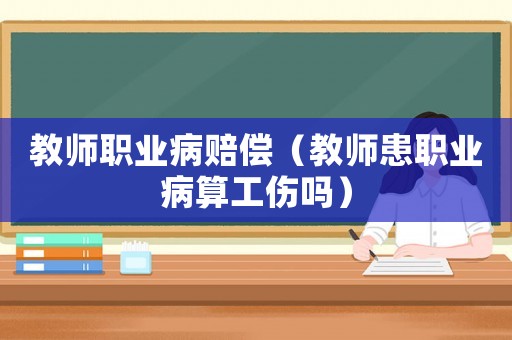 教師職業(yè)病賠償（教師患職業(yè)病算工傷嗎）