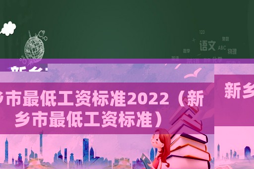 新鄉(xiāng)市最低工資標(biāo)準(zhǔn)2022（新鄉(xiāng)市最低工資標(biāo)準(zhǔn)）