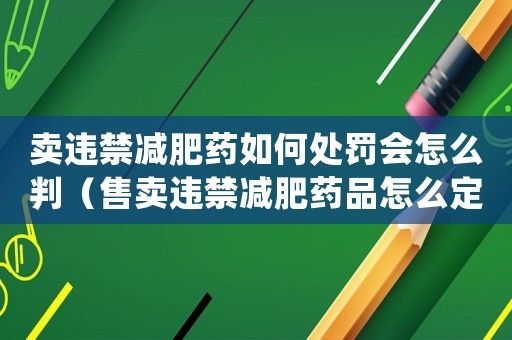 賣違禁減肥藥如何處罰會怎么判（售賣違禁減肥藥品怎么定罪）