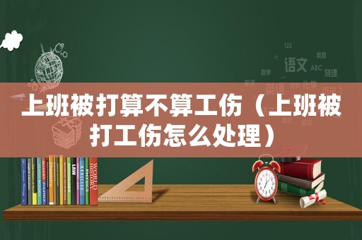 上班被打算不算工傷（上班被打工傷怎么處理）