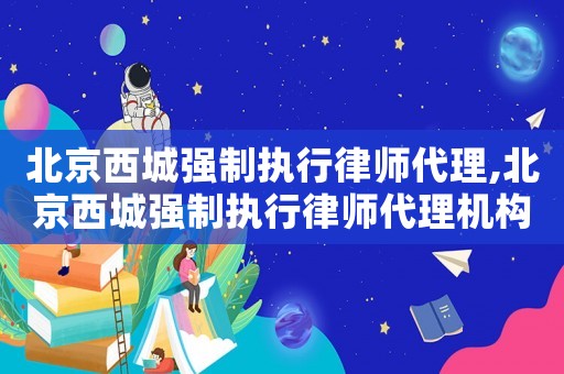 北京西城強制執行律師代理,北京西城強制執行律師代理機構