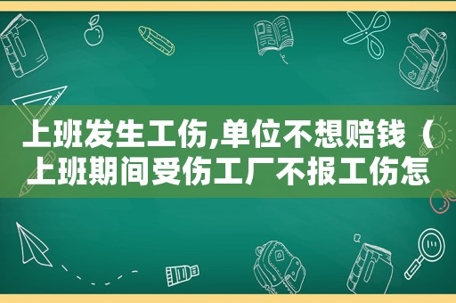 上班發生工傷,單位不想賠錢（上班期間受傷工廠不報工傷怎么辦）