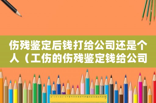 傷殘鑒定后錢打給公司還是個(gè)人（工傷的傷殘鑒定錢給公司）