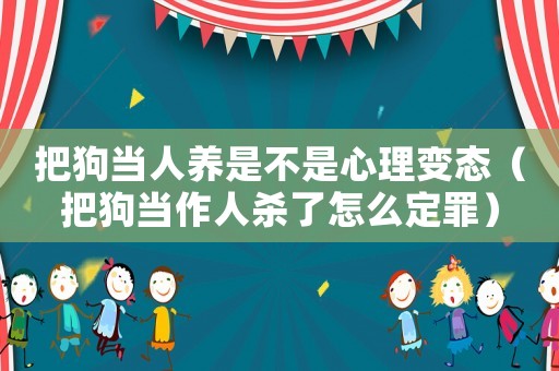 把狗當(dāng)人養(yǎng)是不是心理變態(tài)（把狗當(dāng)作人殺了怎么定罪）