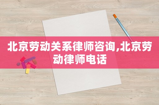 北京勞動關(guān)系律師咨詢,北京勞動律師電話