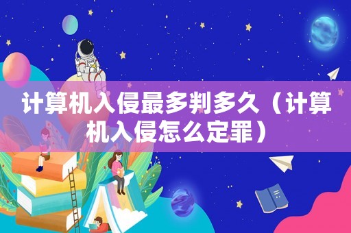 計算機入侵最多判多久（計算機入侵怎么定罪）