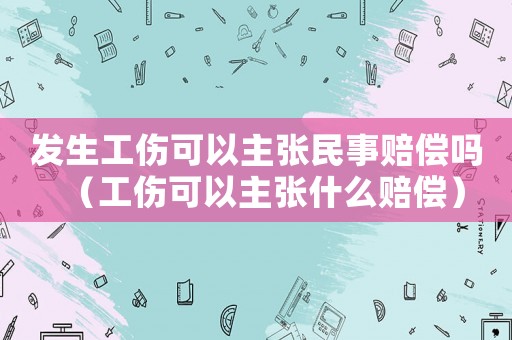 發生工傷可以主張民事賠償嗎（工傷可以主張什么賠償）