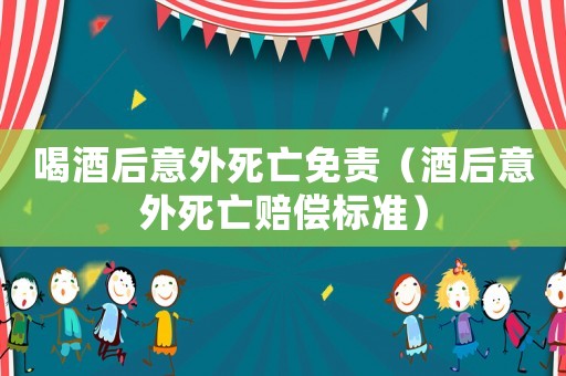 喝酒后意外死亡免責(zé)（酒后意外死亡賠償標(biāo)準(zhǔn)）