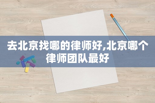 去北京找哪的律師好,北京哪個律師團隊最好