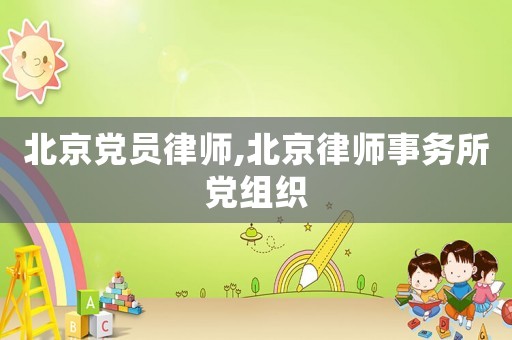 北京黨員律師,北京律師事務(wù)所黨組織