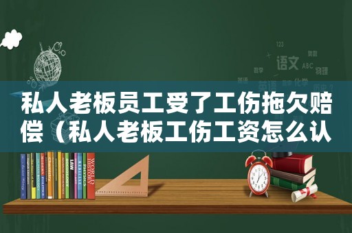 私人老板員工受了工傷拖欠賠償（私人老板工傷工資怎么認定）