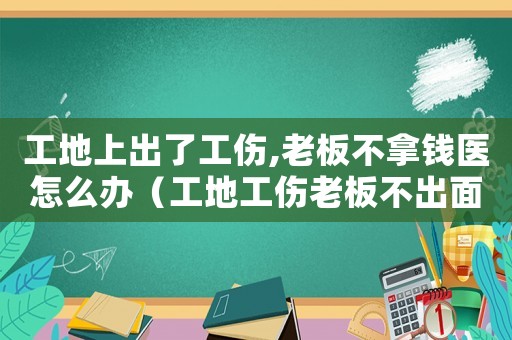工地上出了工傷,老板不拿錢醫怎么辦（工地工傷老板不出面）