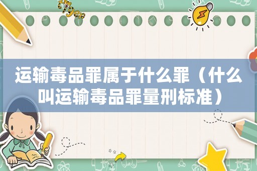 運輸毒品罪屬于什么罪（什么叫運輸毒品罪量刑標(biāo)準(zhǔn)）