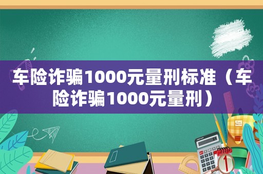 車險詐騙1000元量刑標準（車險詐騙1000元量刑）