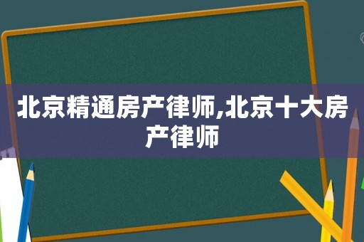 北京精通房產律師,北京十大房產律師
