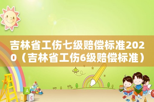 吉林省工傷七級賠償標準2020（吉林省工傷6級賠償標準）