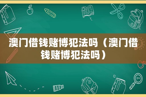 澳門借錢賭博犯法嗎（澳門借錢賭博犯法嗎）
