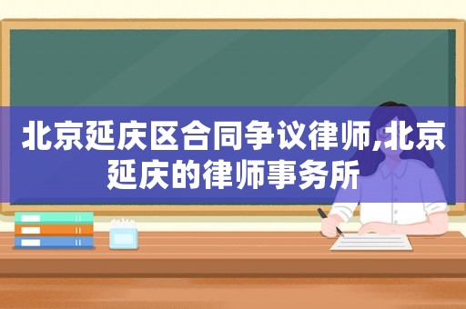 北京延慶區(qū)合同爭議律師,北京延慶的律師事務所