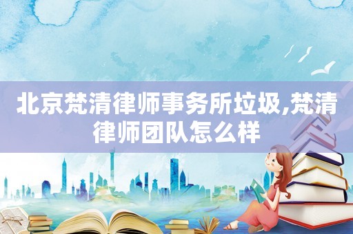 北京梵清律師事務(wù)所垃圾,梵清律師團(tuán)隊(duì)怎么樣