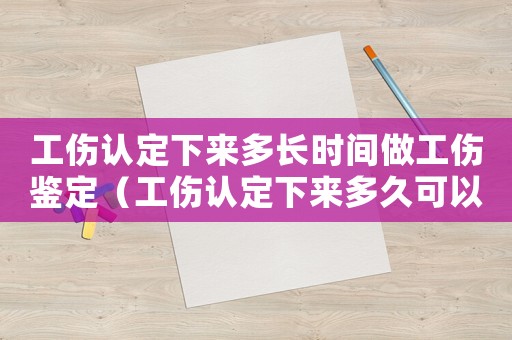 工傷認定下來多長時間做工傷鑒定（工傷認定下來多久可以做傷殘鑒定）