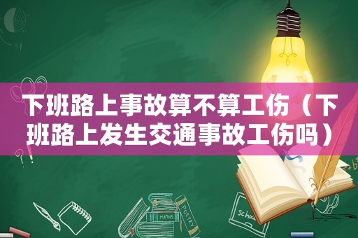下班路上事故算不算工傷（下班路上發生交通事故工傷嗎）
