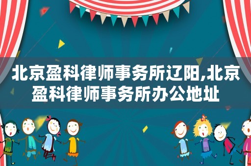 北京盈科律師事務所遼陽,北京盈科律師事務所辦公地址