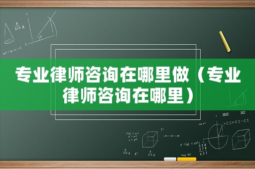 專業律師咨詢在哪里做（專業律師咨詢在哪里）