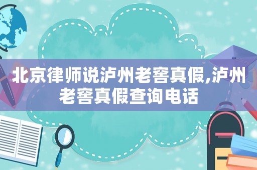 北京律師說瀘州老窖真假,瀘州老窖真假查詢電話