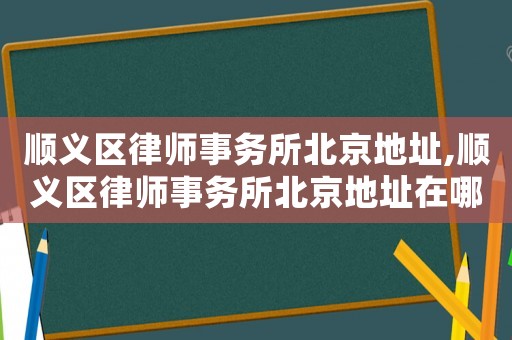 順義區律師事務所北京地址,順義區律師事務所北京地址在哪