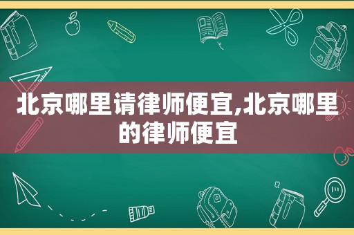 北京哪里請律師便宜,北京哪里的律師便宜