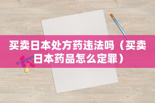 買賣日本處方藥違法嗎（買賣日本藥品怎么定罪）