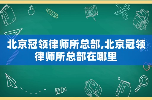 北京冠領(lǐng)律師所總部,北京冠領(lǐng)律師所總部在哪里