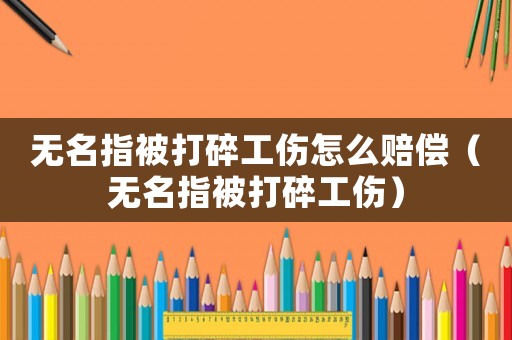 無(wú)名指被打碎工傷怎么賠償（無(wú)名指被打碎工傷）