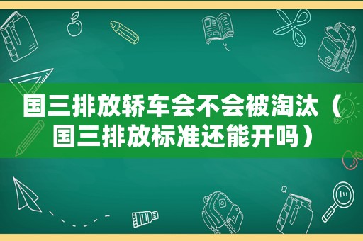 國三排放轎車會不會被淘汰（國三排放標準還能開嗎）