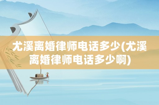 尤溪離婚律師電話多少(尤溪離婚律師電話多少啊)