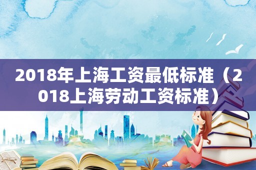 2018年上海工資最低標(biāo)準(zhǔn)（2018上海勞動(dòng)工資標(biāo)準(zhǔn)）