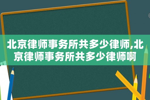 北京律師事務(wù)所共多少律師,北京律師事務(wù)所共多少律師啊