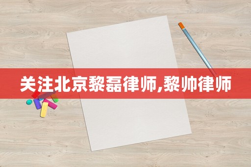 關(guān)注北京黎磊律師,黎帥律師