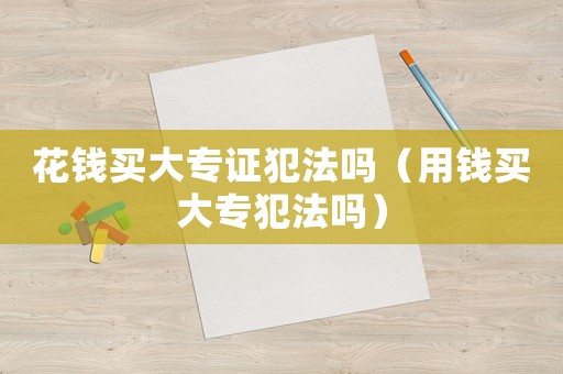 花錢買大專證犯法嗎（用錢買大專犯法嗎）
