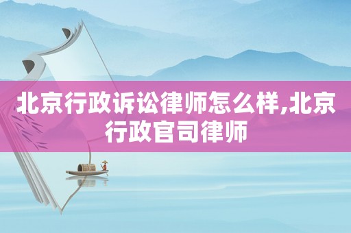 北京行政訴訟律師怎么樣,北京行政官司律師