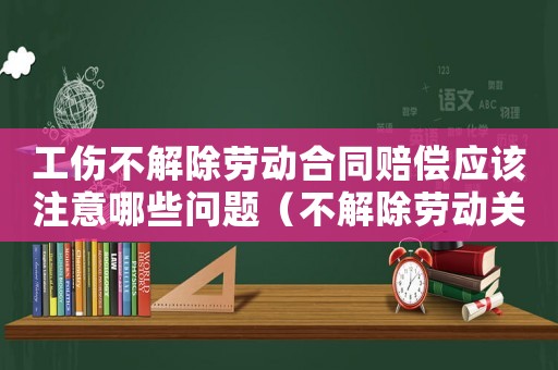 工傷不解除勞動合同賠償應該注意哪些問題（不解除勞動關系工傷補償金）
